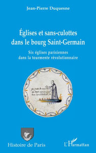 Églises et sans-culottes dans le bourg Saint-Germain: Six églises parisiennes dans la tourmente révolutionnaire Jean-Pierre Duquesne Author