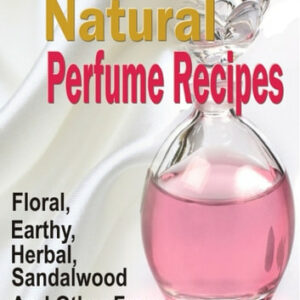 47 Homemade Natural Perfume Recipes: Floral, Earthy, Herbal, Sandalwood And Other Fragrances