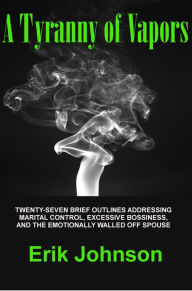 A Tyranny of Vapors: Twenty-Seven Brief Outlines Addressing Marital Control, Excessive Bossiness, and The Emotionally Walled Off Spouse Erik Johnson A