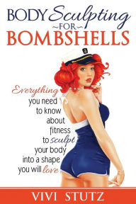 Bodysculpting for Bombshells: Everything you need to know about fitness to sculpt your body into a shape you will love Vivi Stutz Author