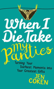 When I Die, Take My Panties: Turning Your Darkest Moments into Your Greatest Gifts Jennifer Coken Author