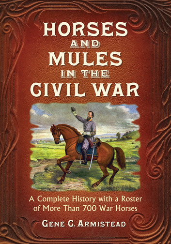 Horses and Mules in the Civil War: A Complete History with a Roster of More Than 700 War Horses